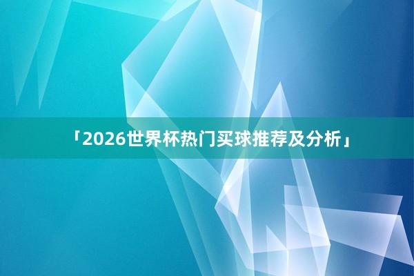 「2026世界杯热门买球推荐及分析」