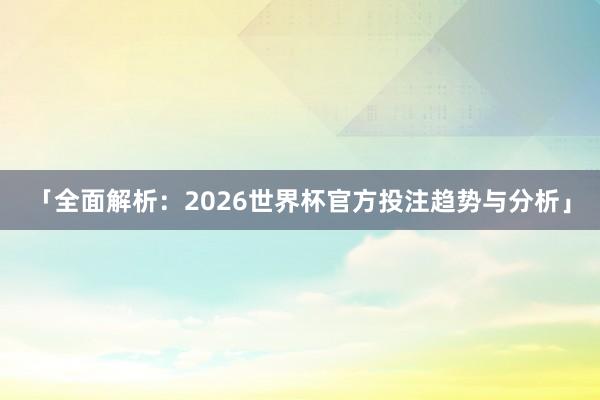 「全面解析:2026世界杯官方投注趋势与分析」