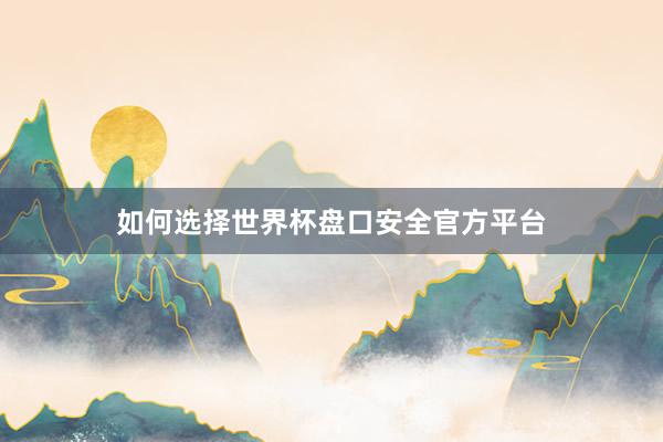如何选择世界杯盘口安全官方平台