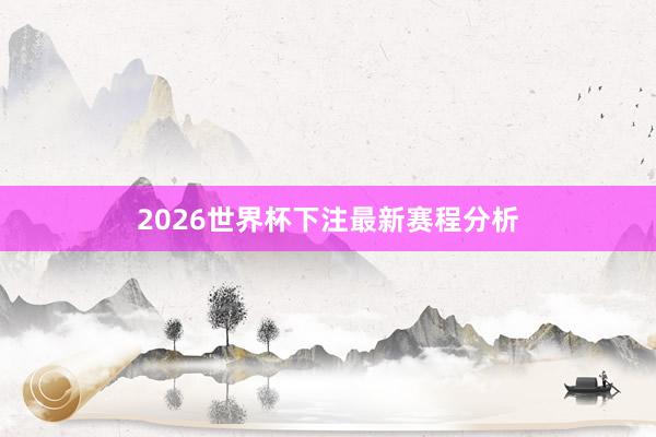 2026世界杯下注最新赛程分析