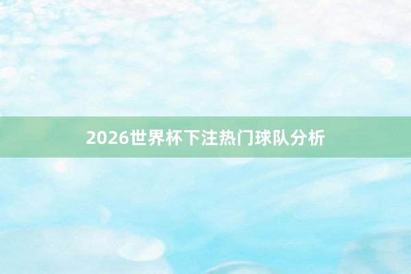 2026世界杯下注热门球队分析