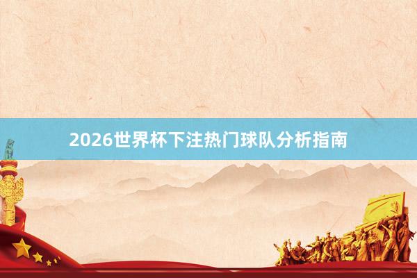 2026世界杯下注热门球队分析指南