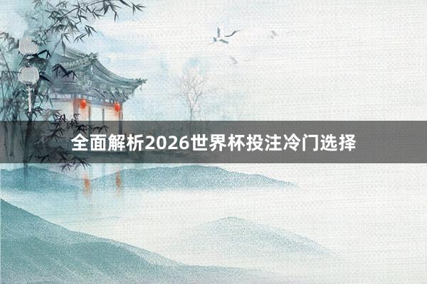 全面解析2026世界杯投注冷门选择