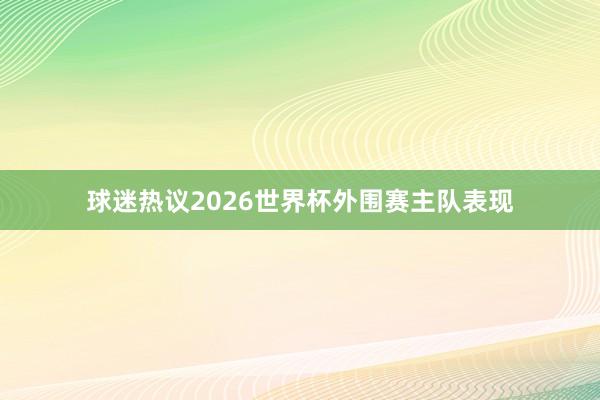 球迷热议2026世界杯外围赛主队表现