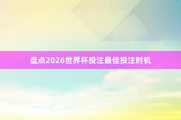 盘点2026世界杯投注最佳投注时机
