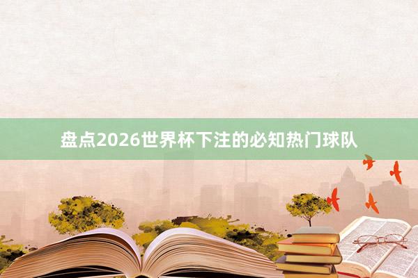 盘点2026世界杯下注的必知热门球队