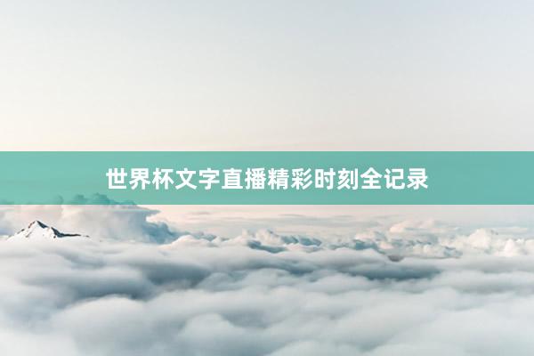 世界杯文字直播精彩时刻全记录