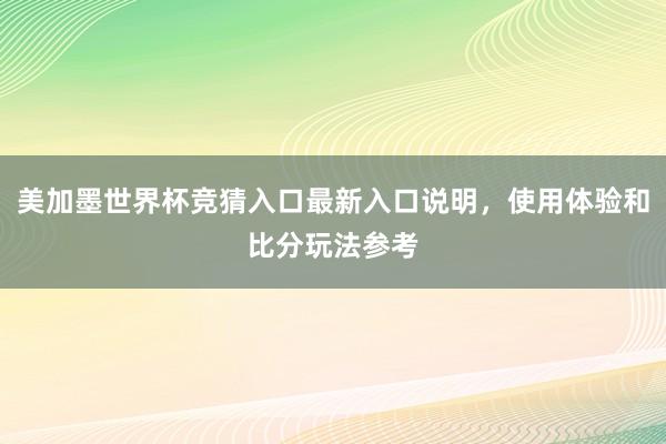 美加墨世界杯竞猜入口最新入口说明，使用体验和比分玩法参考
