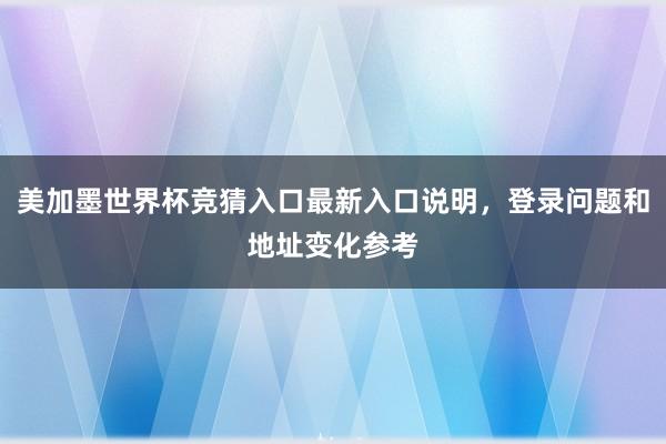 美加墨世界杯竞猜入口最新入口说明，登录问题和地址变化参考