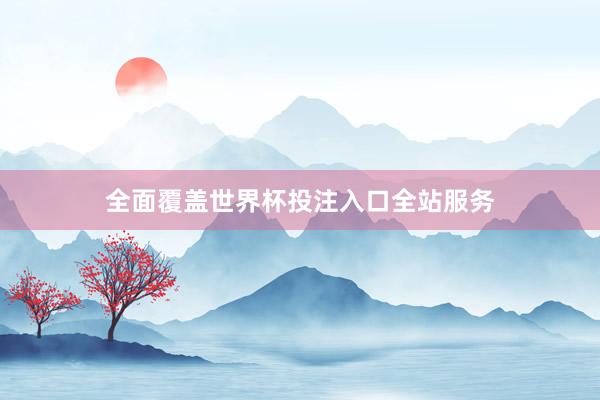 全面覆盖世界杯投注入口全站服务