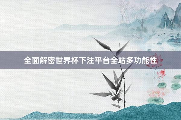 全面解密世界杯下注平台全站多功能性