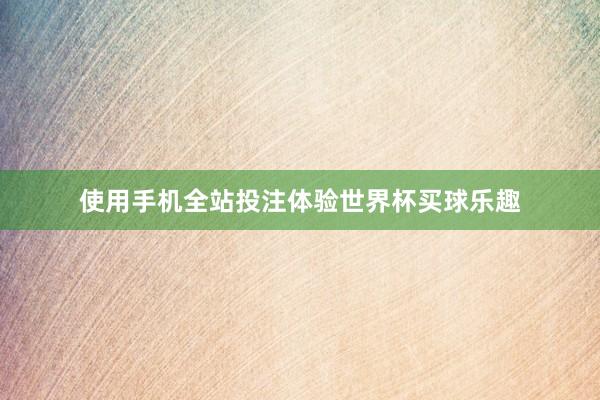 使用手机全站投注体验世界杯买球乐趣