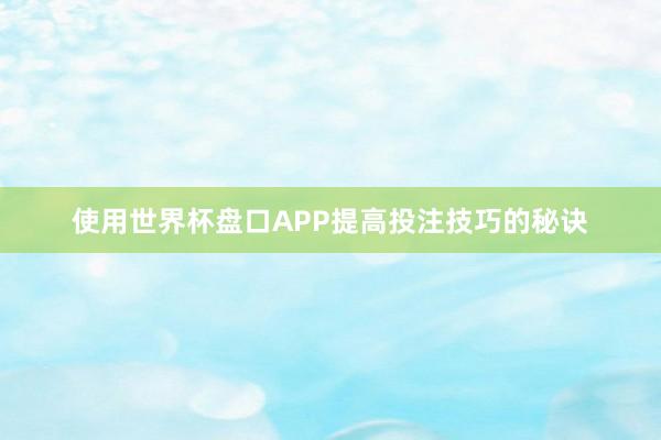 使用世界杯盘口APP提高投注技巧的秘诀
