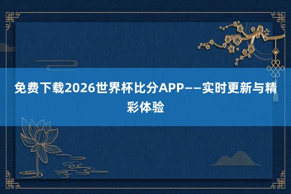 免费下载2026世界杯比分APP——实时更新与精彩体验